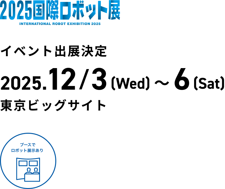 2025国際ロボット展 イベント出展決定 2025年12月3日（水）〜6日（土）東京ビッグサイト